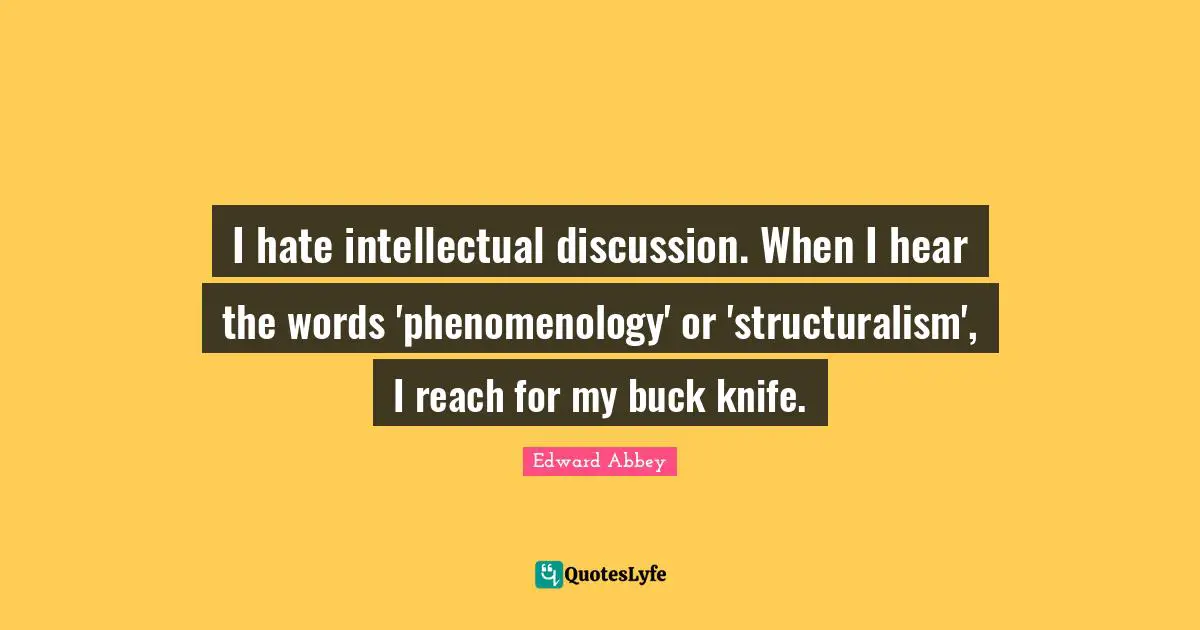 I hate intellectual discussion. When I hear the words 'phenomenology' or 'structuralism', I reach for my buck knife.
