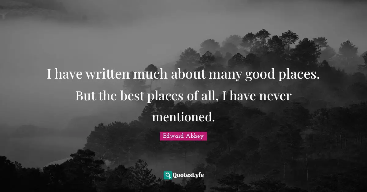 I have written much about many good places. But the best places of all, I have never mentioned.