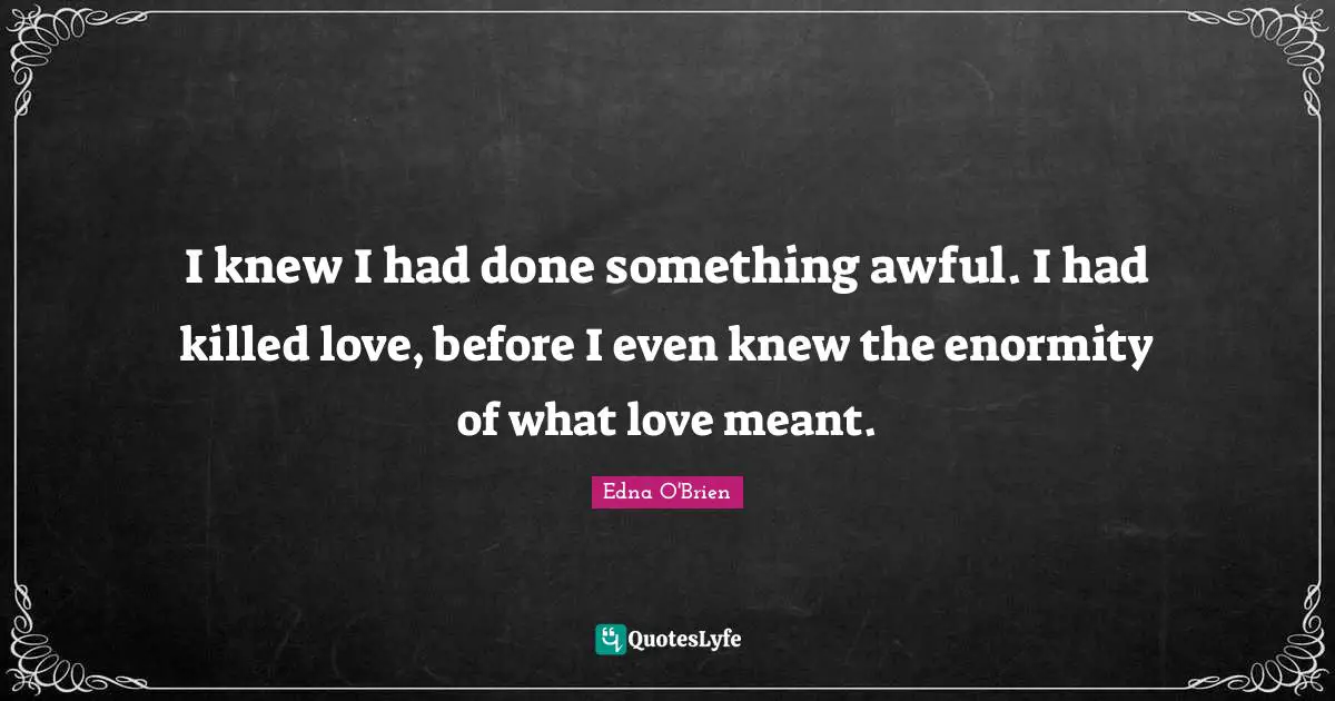 I knew I had done something awful. I had killed love, before I even knew the enormity of what love meant.