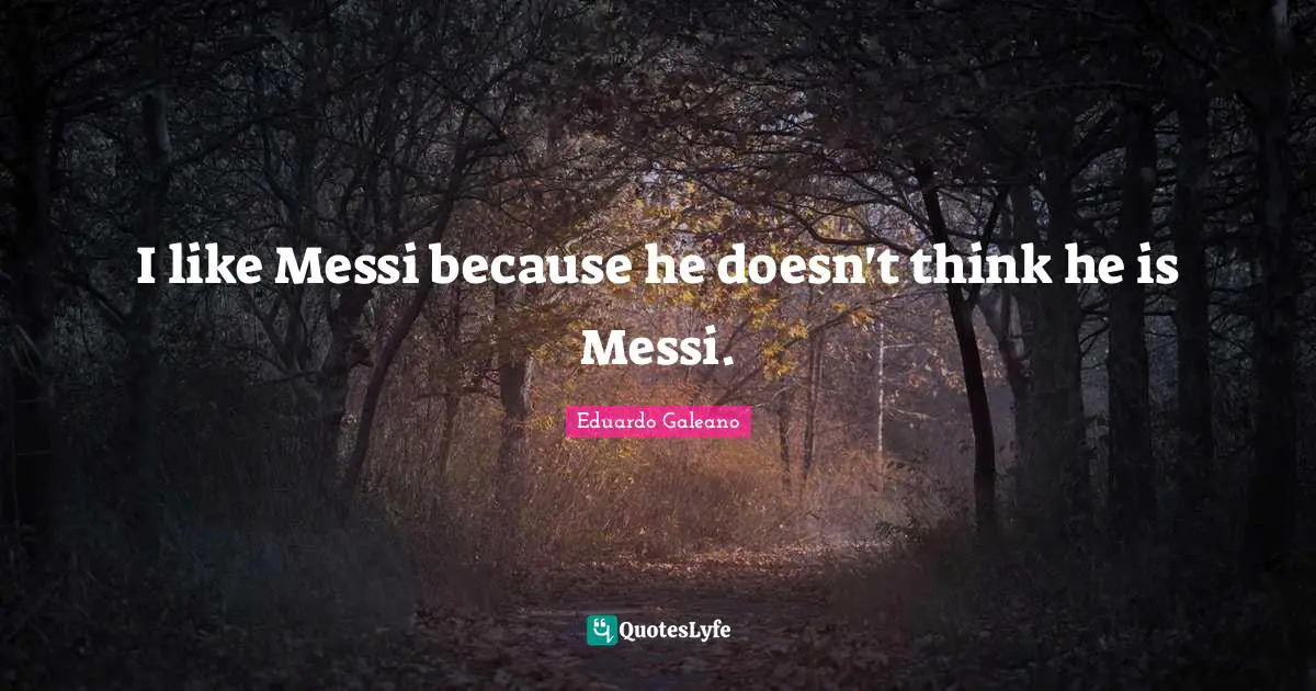 Eduardo Galeano Quotes: "I like Messi because he doesn't think he is Messi."