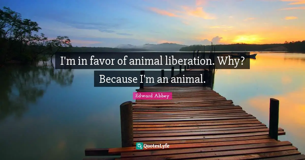 I'm in favor of animal liberation. Why? Because I'm an animal.