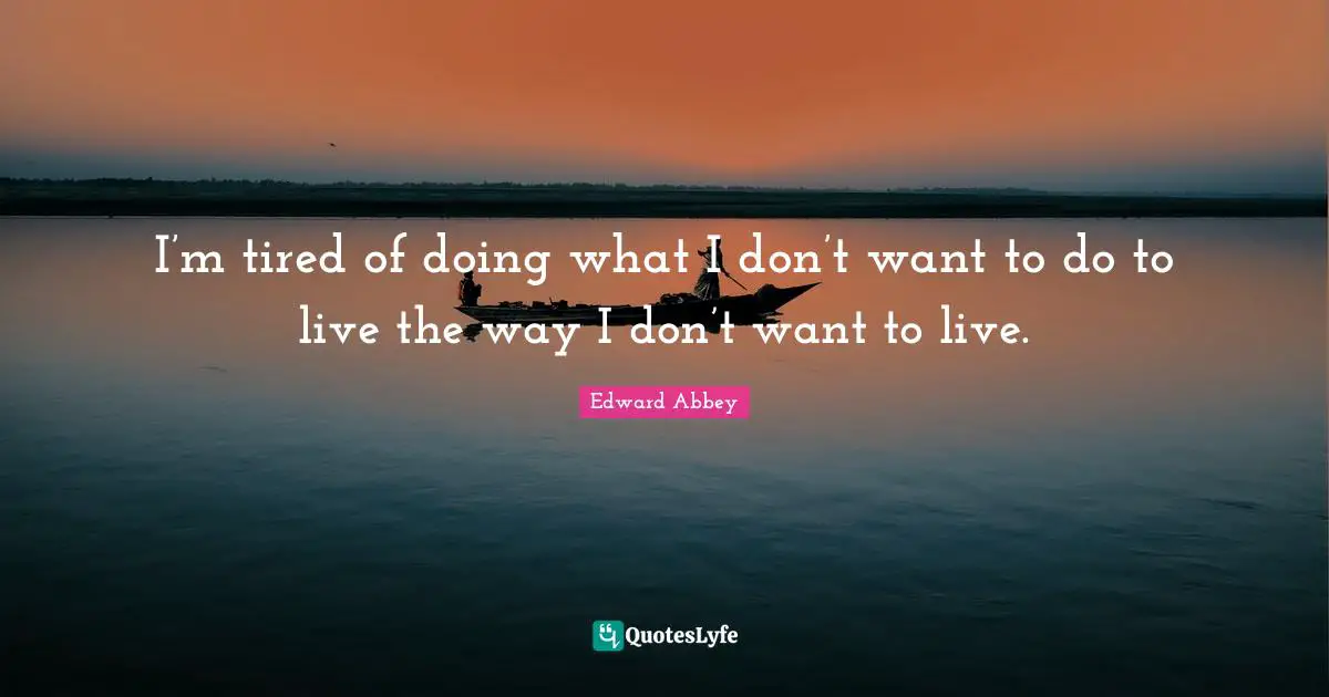 Edward Abbey Quotes: I’m tired of doing what I don’t want to do to live the way I don’t want to live.
