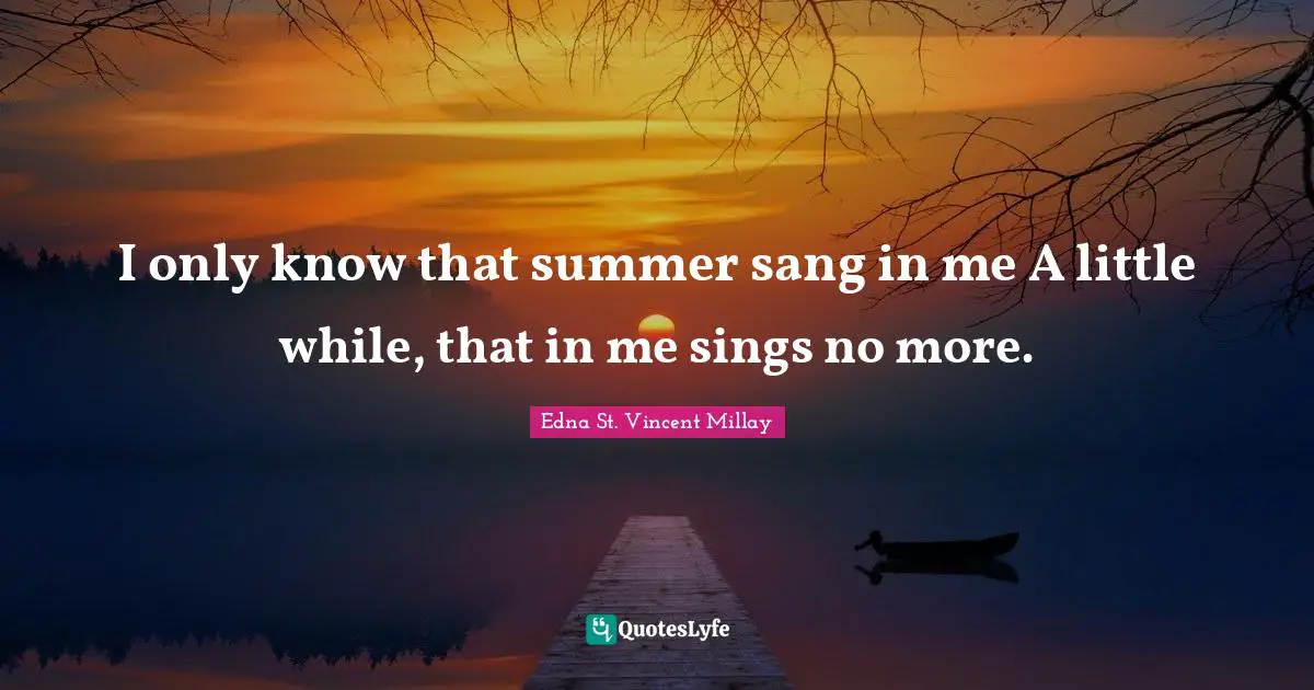 I only know that summer sang in me A little while, that in me sings no more.