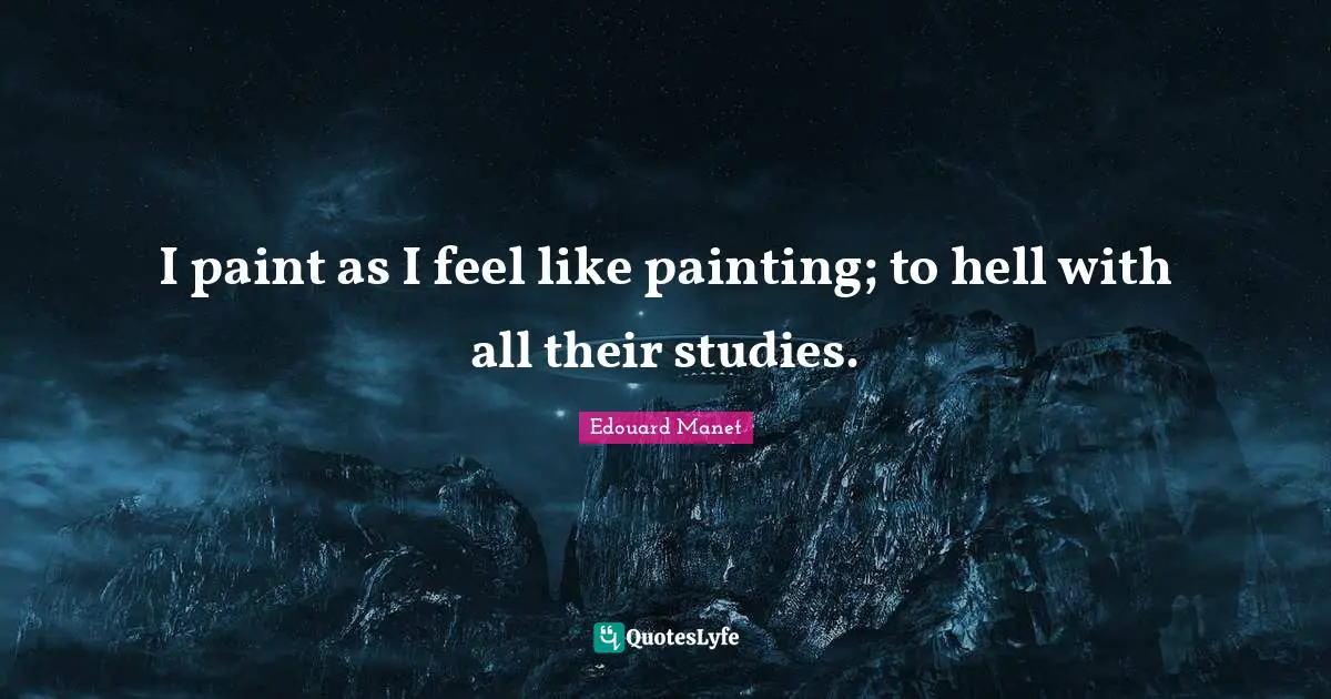 I paint as I feel like painting; to hell with all their studies.