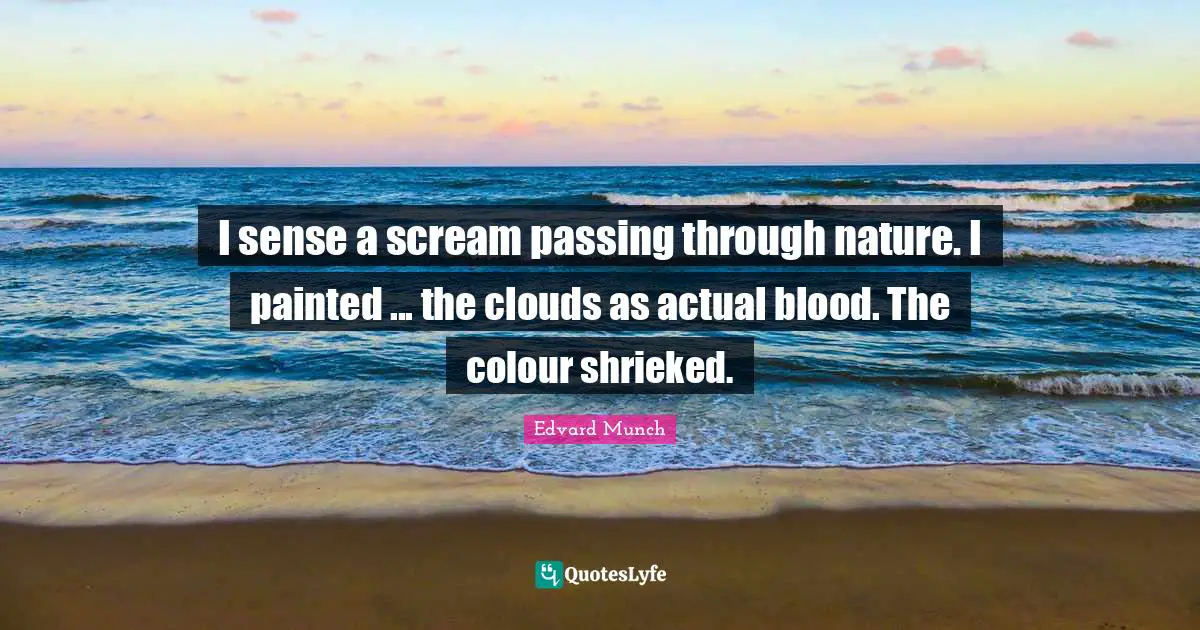 I sense a scream passing through nature. I painted ... the clouds as actual blood. The colour shrieked.