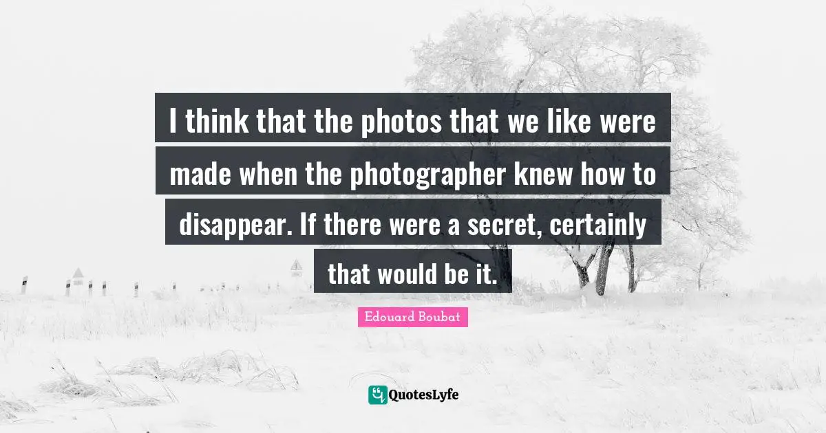 I think that the photos that we like were made when the photographer knew how to disappear. If there were a secret, certainly that would be it.