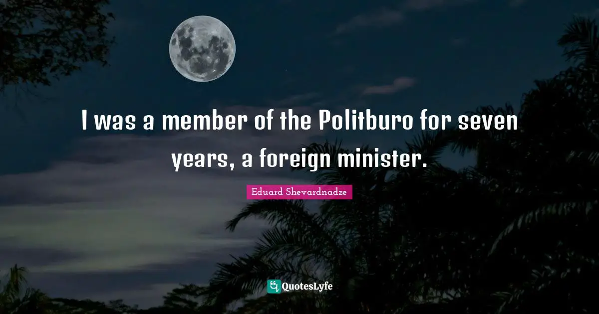 I was a member of the Politburo for seven years, a foreign minister.