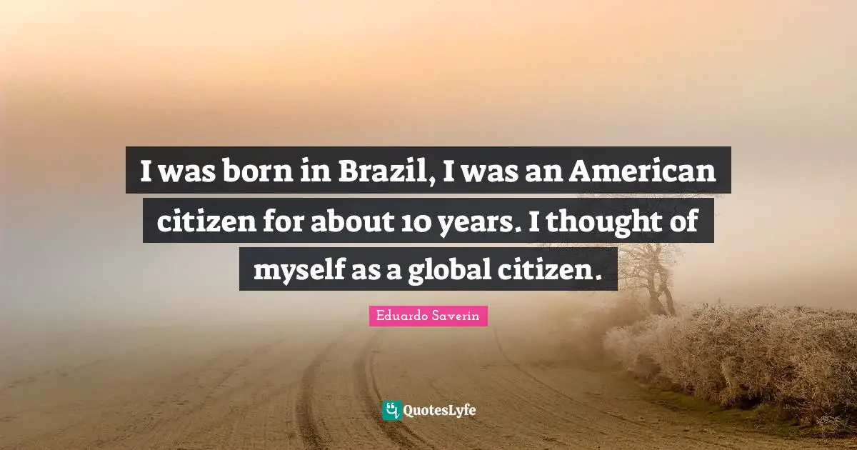 I was born in Brazil, I was an American citizen for about 10 years. I thought of myself as a global citizen.