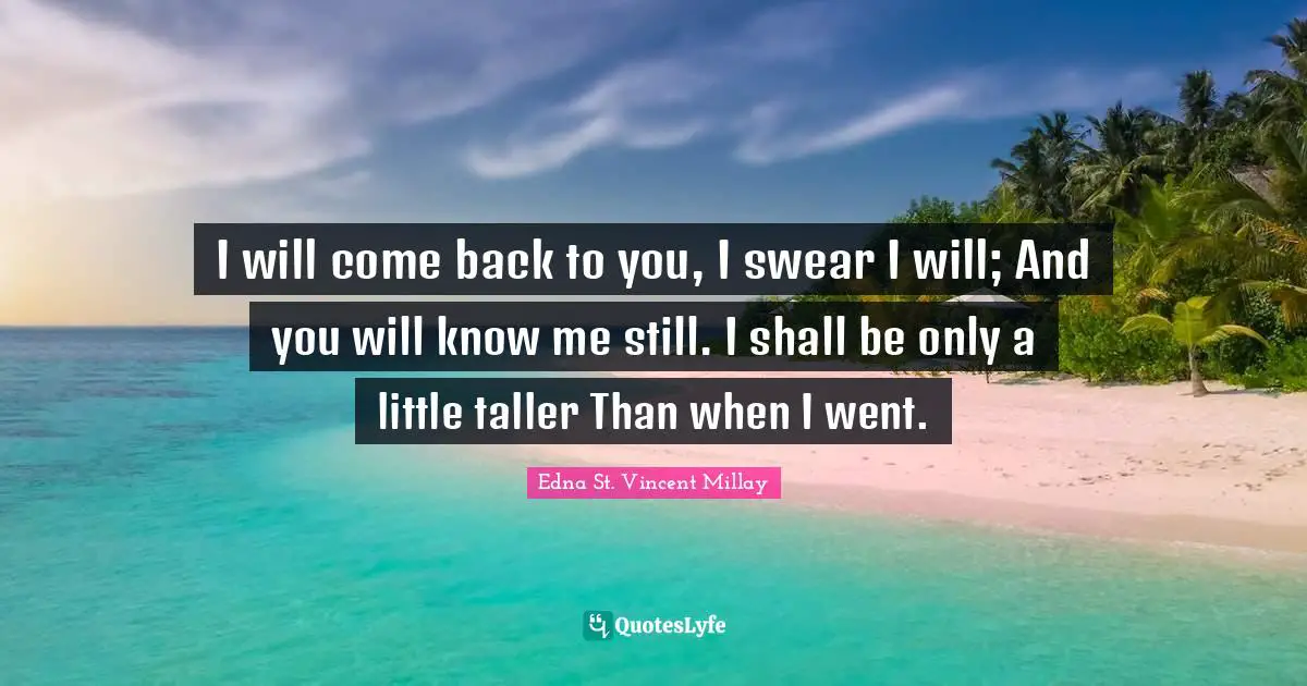 I will come back to you, I swear I will; And you will know me still. I shall be only a little taller Than when I went.