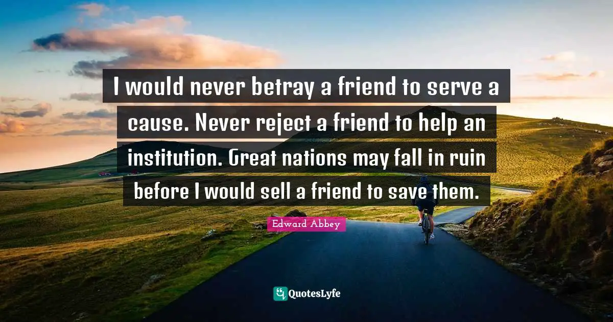 I would never betray a friend to serve a cause. Never reject a friend to help an institution. Great nations may fall in ruin before I would sell a friend to save them.