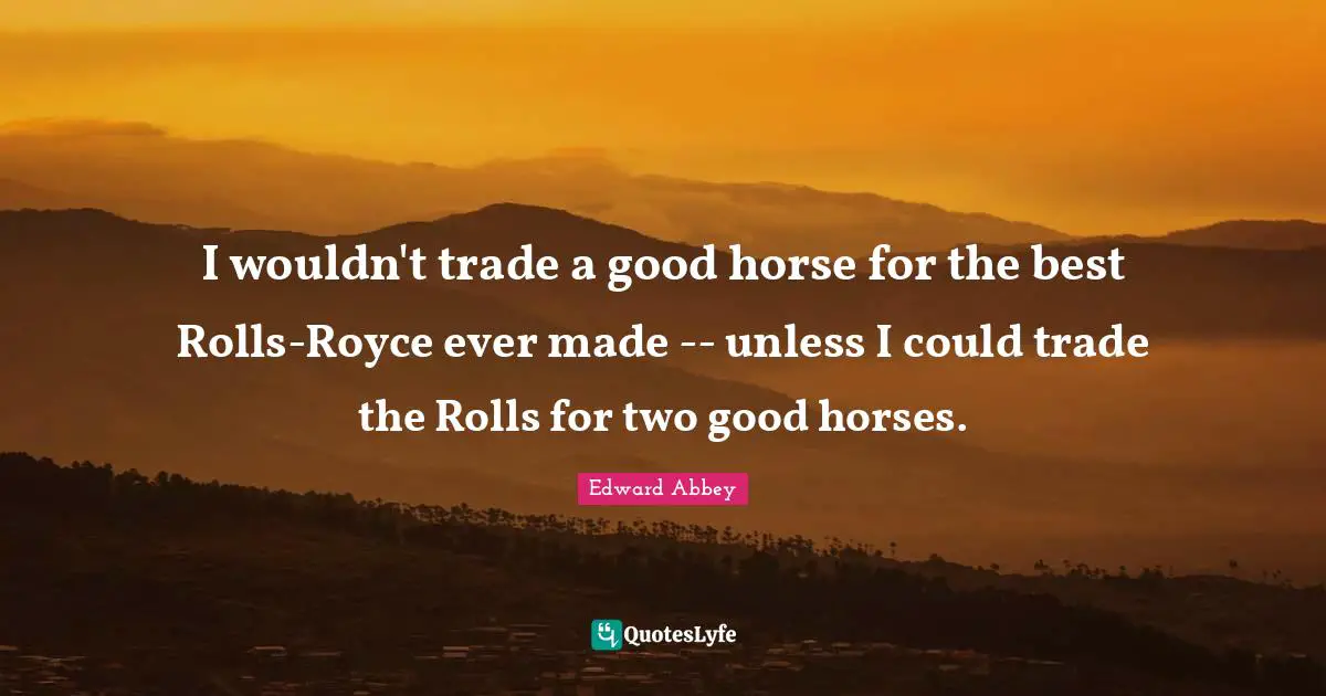 Royce Quotes: "I wouldn't trade a good horse for the best Rolls-Royce ever made -- unless I could trade the Rolls for two good horses."