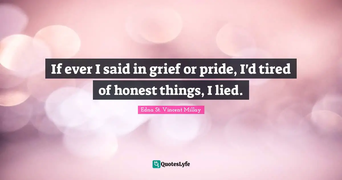 If ever I said in grief or pride, I'd tired of honest things, I lied.