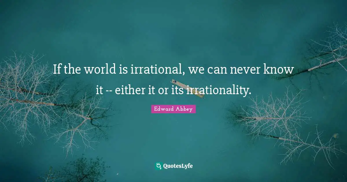 If the world is irrational, we can never know it -- either it or its irrationality.