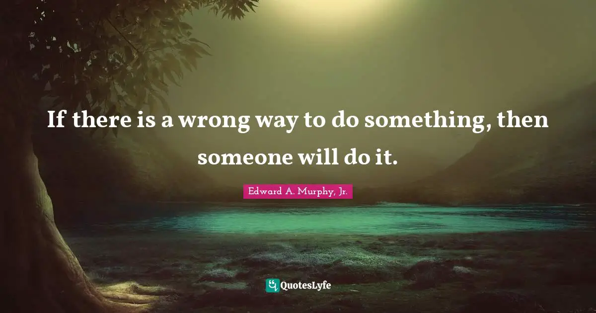 If there is a wrong way to do something, then someone will do it.