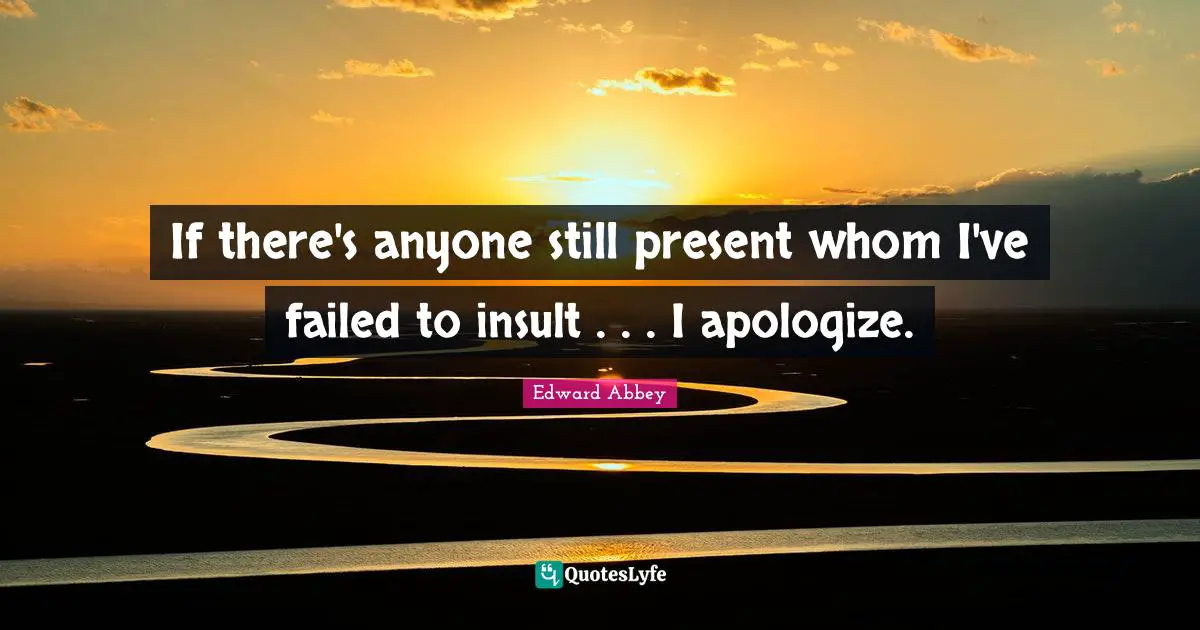 If there's anyone still present whom I've failed to insult . . . I apologize.