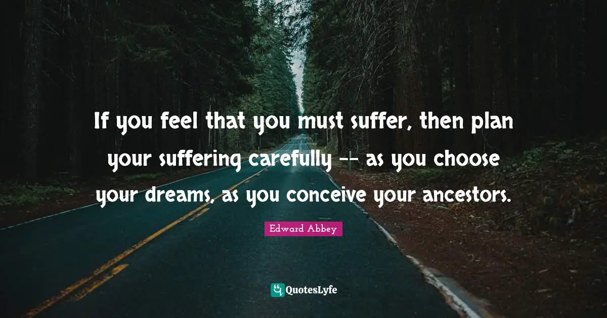 If you feel that you must suffer, then plan your suffering carefully -- as you choose your dreams, as you conceive your ancestors.