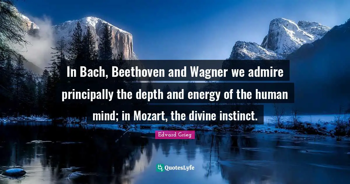 Human Mind Quotes: "In Bach, Beethoven and Wagner we admire principally the depth and energy of the human mind; in Mozart, the divine instinct."