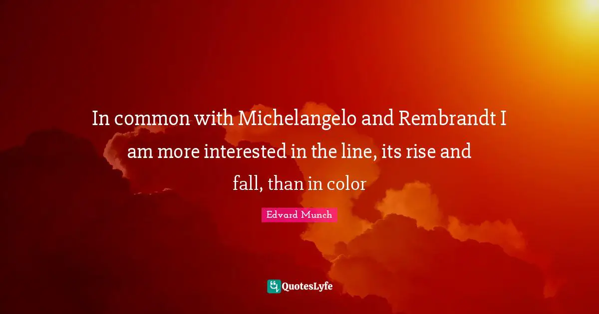 In common with Michelangelo and Rembrandt I am more interested in the line, its rise and fall, than in color