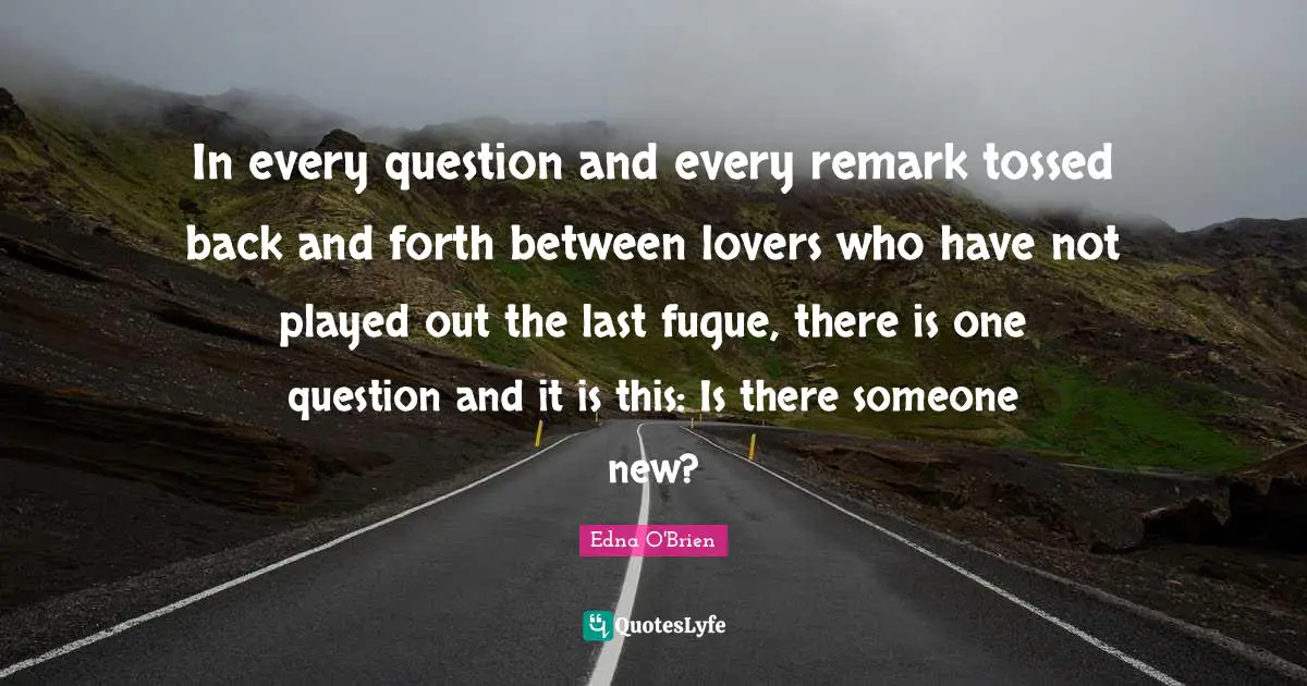 Back And Forth Quotes: "In every question and every remark tossed back and forth between lovers who have not played out the last fugue, there is one question and it is this: Is there someone new?"