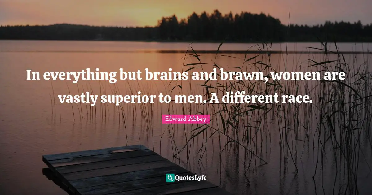 In everything but brains and brawn, women are vastly superior to men. A different race.