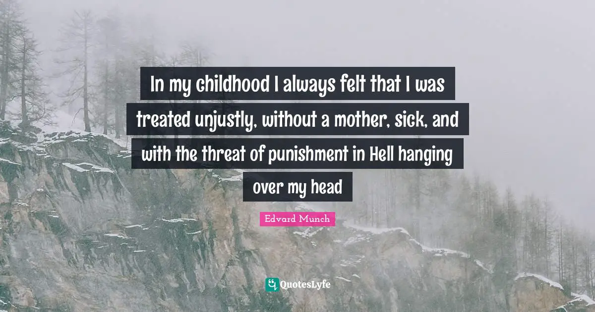 In my childhood I always felt that I was treated unjustly, without a mother, sick, and with the threat of punishment in Hell hanging over my head