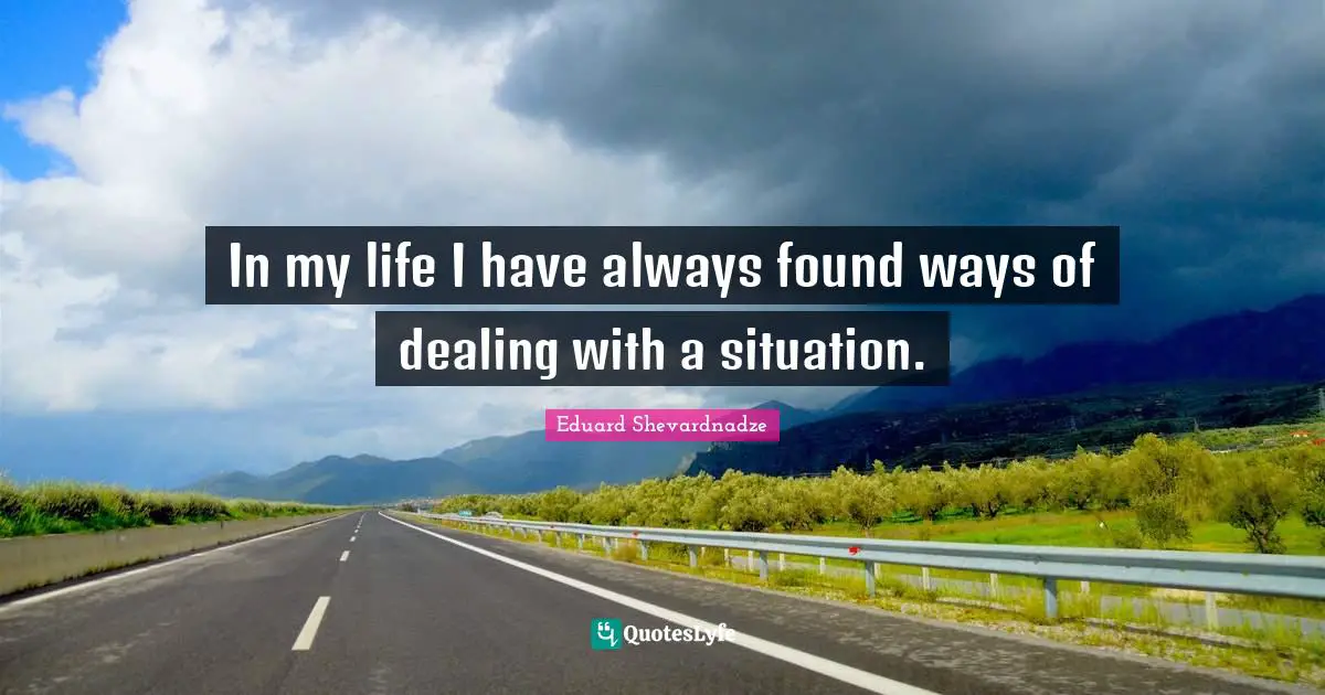 In my life I have always found ways of dealing with a situation.
