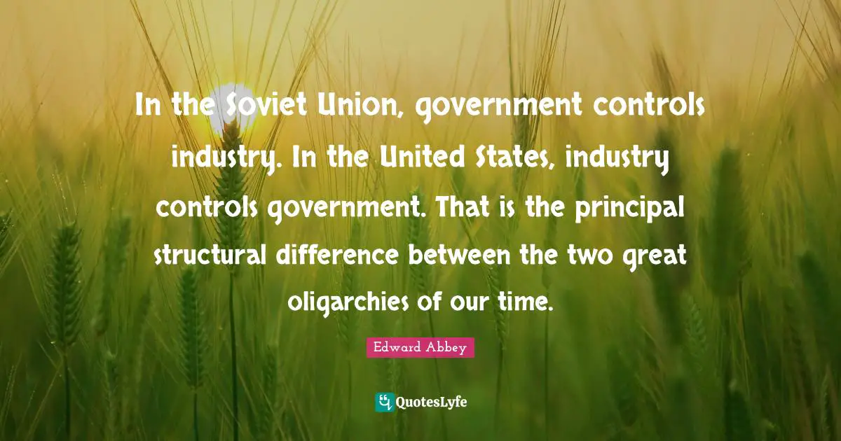 Edward Abbey Quotes: In the Soviet Union, government controls industry. In the United States, industry controls government. That is the principal structural difference between the two great oligarchies of our time.
