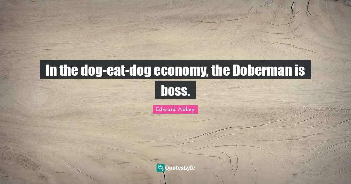 Edward Abbey Quotes: "In the dog-eat-dog economy, the Doberman is boss."