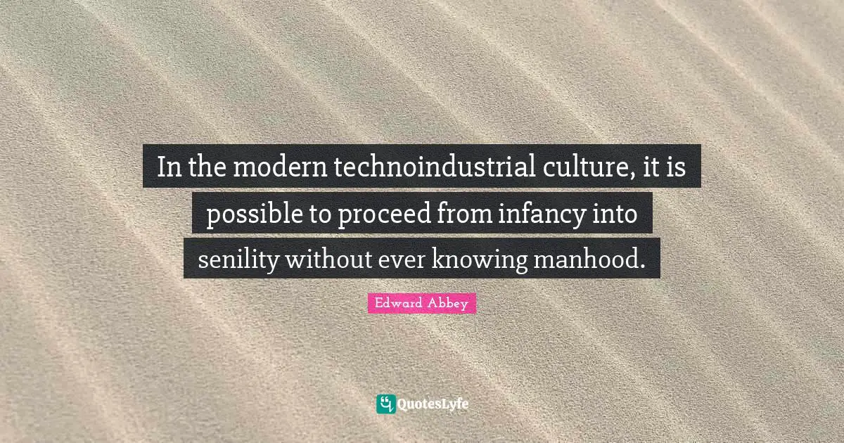 Infancy Quotes: "In the modern technoindustrial culture, it is possible to proceed from infancy into senility without ever knowing manhood."