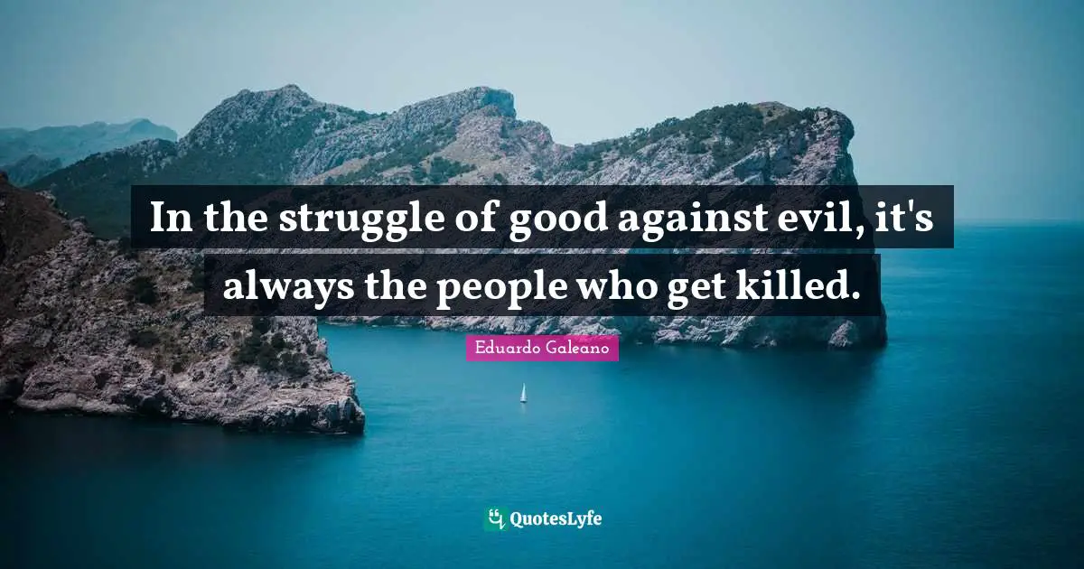 Eduardo Galeano Quotes: "In the struggle of good against evil, it's always the people who get killed."
