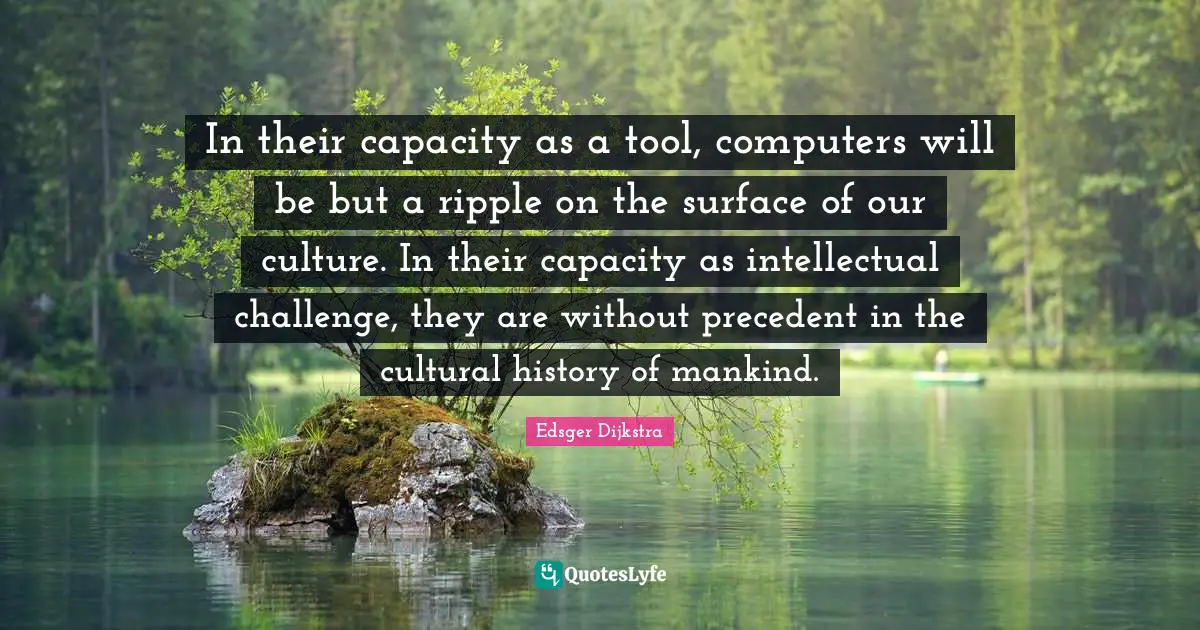 In their capacity as a tool, computers will be but a ripple on the surface of our culture. In their capacity as intellectual challenge, they are without precedent in the cultural history of mankind.