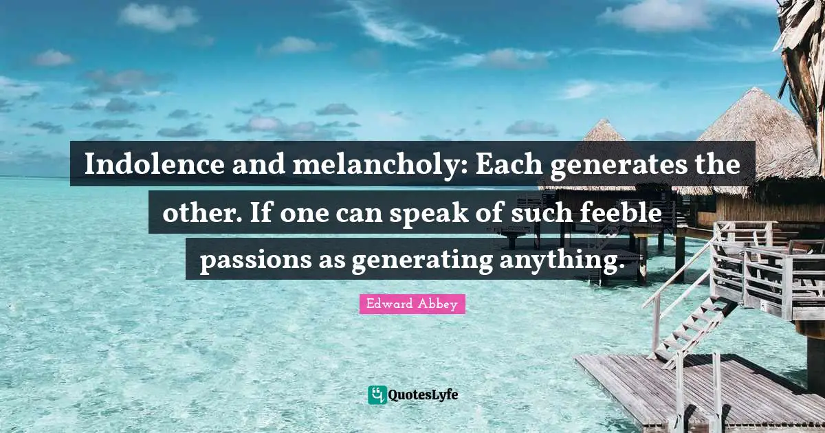 Indolence and melancholy: Each generates the other. If one can speak of such feeble passions as generating anything.