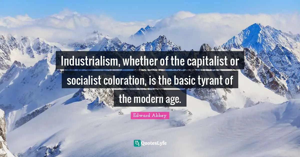 Industrialism, whether of the capitalist or socialist coloration, is the basic tyrant of the modern age.