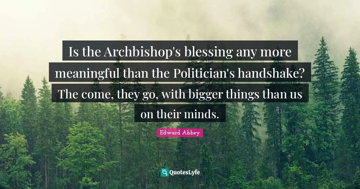 Is the Archbishop's blessing any more meaningful than the Politician's handshake? The come, they go, with bigger things than us on their minds.