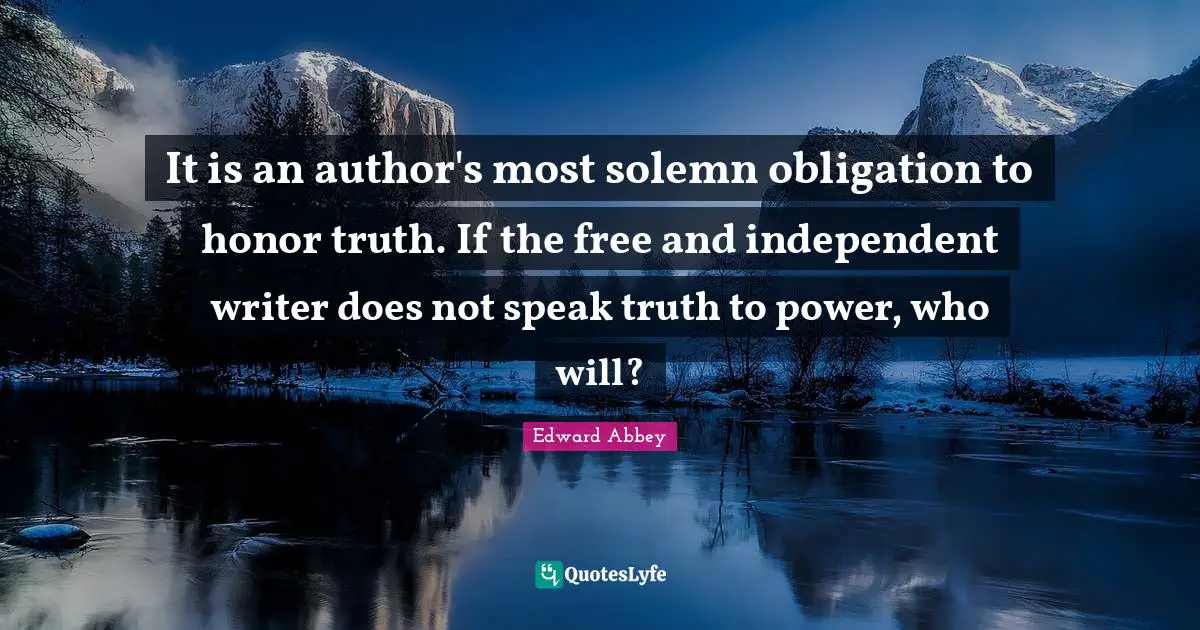 It is an author's most solemn obligation to honor truth. If the free and independent writer does not speak truth to power, who will?