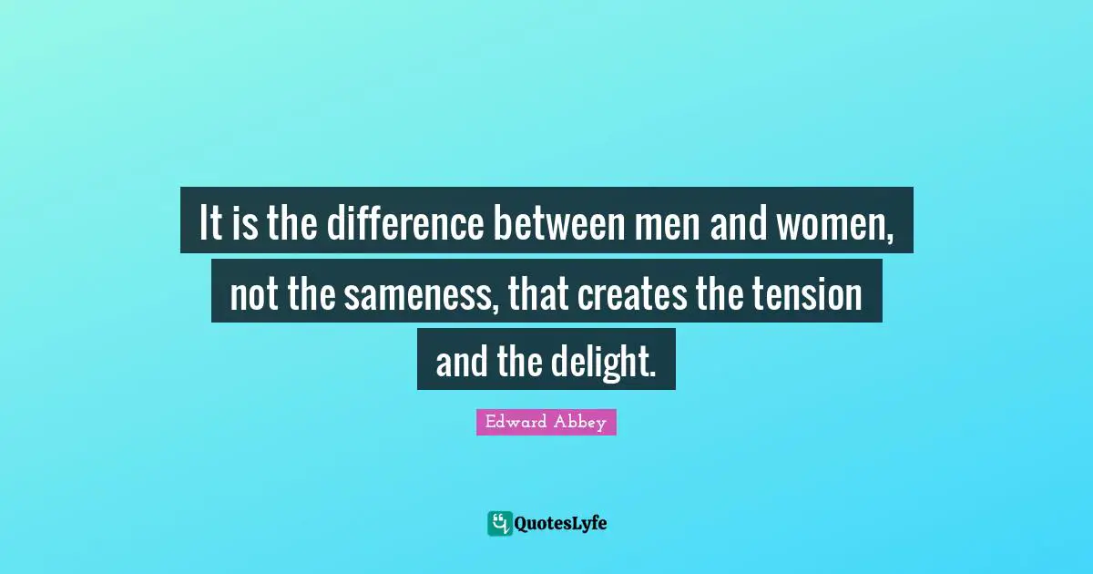 It is the difference between men and women, not the sameness, that creates the tension and the delight.