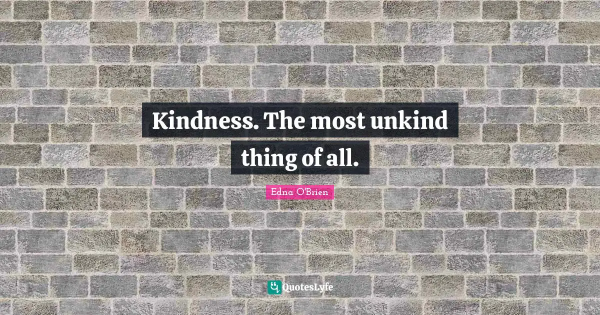 Kindness. The most unkind thing of all.