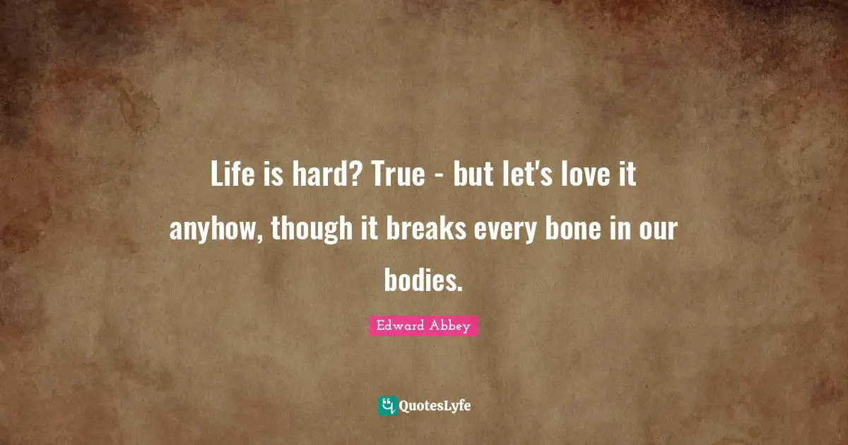 Life is hard? True - but let's love it anyhow, though it breaks every bone in our bodies.
