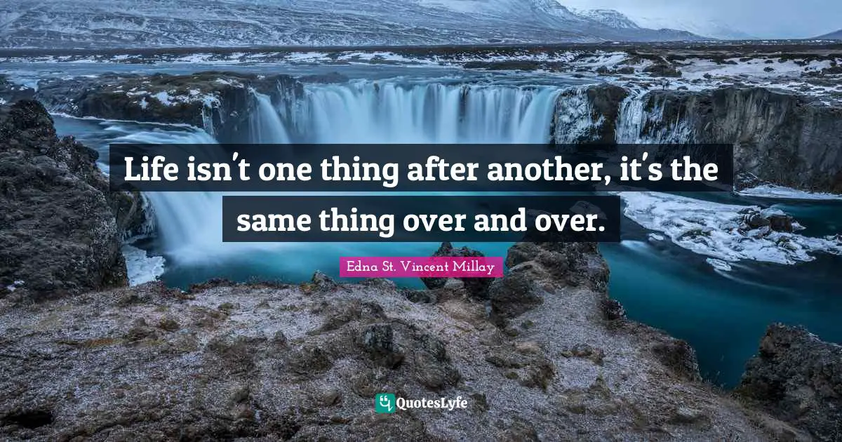 Life isn't one thing after another, it's the same thing over and over.
