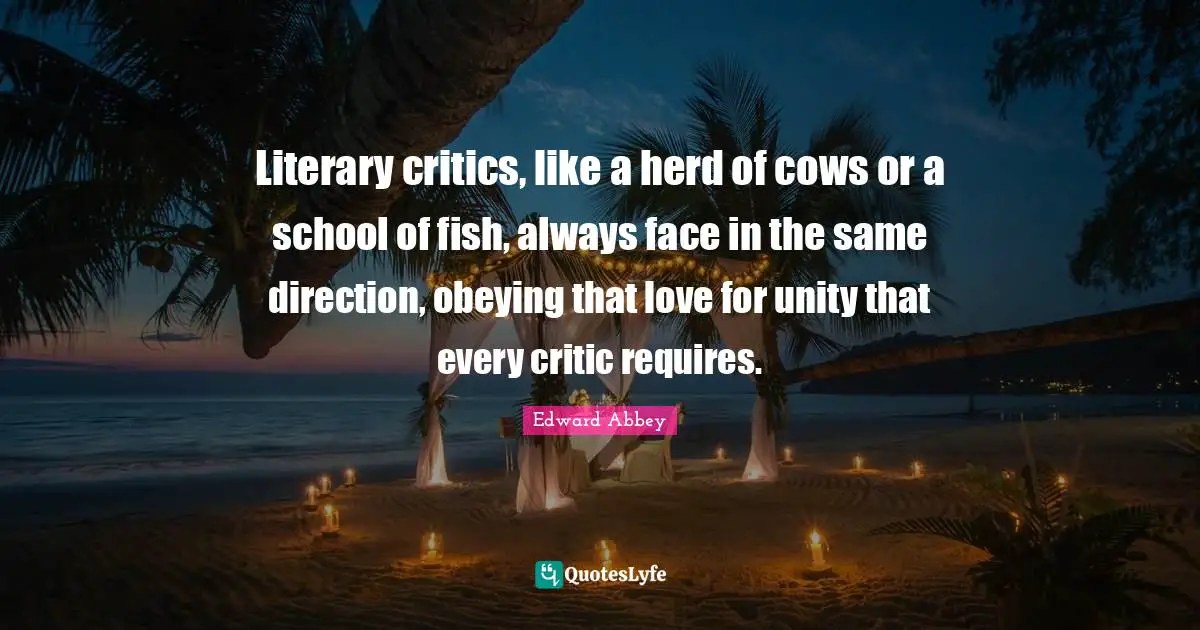 Literary critics, like a herd of cows or a school of fish, always face in the same direction, obeying that love for unity that every critic requires.