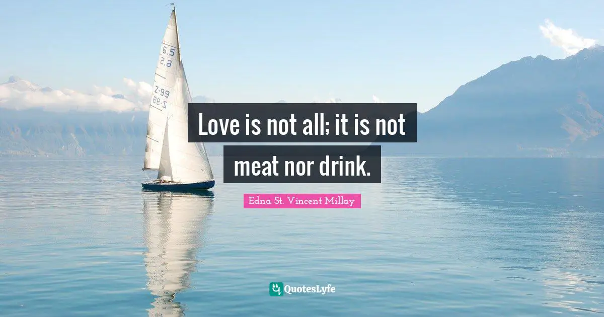 Edna St. Vincent Millay Quotes: "Love is not all; it is not meat nor drink."