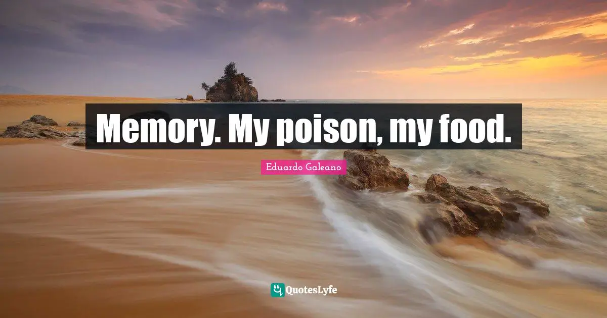 Eduardo Galeano Quotes: "Memory. My poison, my food."