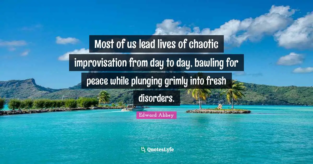 Most of us lead lives of chaotic improvisation from day to day, bawling for peace while plunging grimly into fresh disorders.