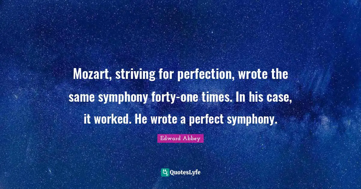 Mozart, striving for perfection, wrote the same symphony forty-one times. In his case, it worked. He wrote a perfect symphony.