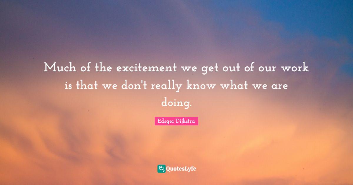 Much of the excitement we get out of our work is that we don't really know what we are doing.