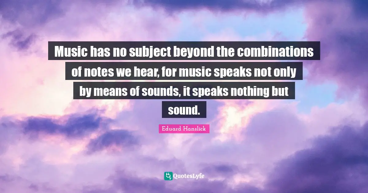 Music has no subject beyond the combinations of notes we hear, for music speaks not only by means of sounds, it speaks nothing but sound.
