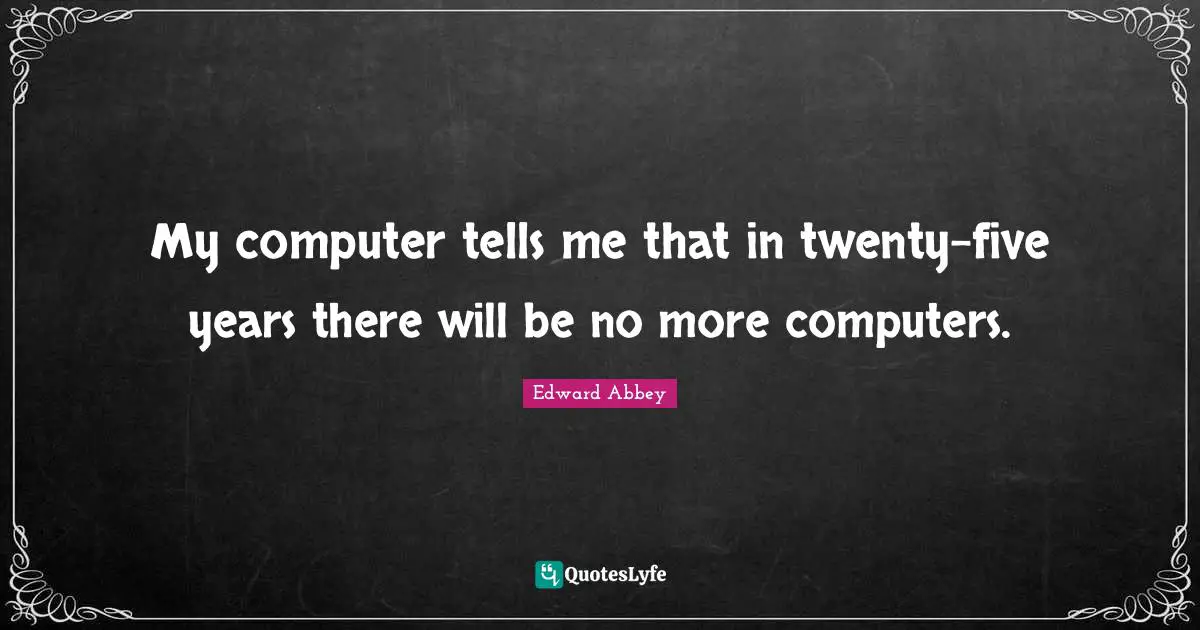 My computer tells me that in twenty-five years there will be no more computers.