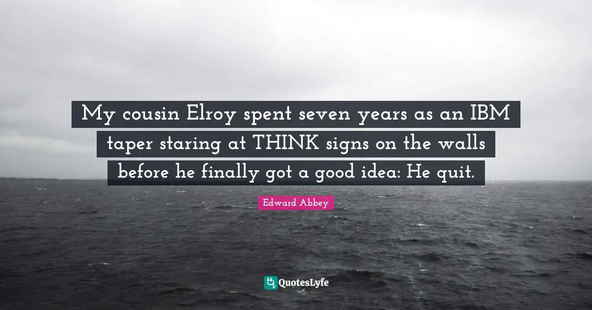 My cousin Elroy spent seven years as an IBM taper staring at THINK signs on the walls before he finally got a good idea: He quit.