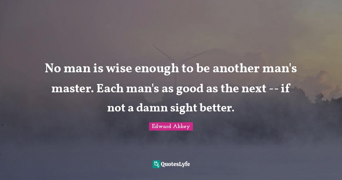 No man is wise enough to be another man's master. Each man's as good as the next -- if not a damn sight better.
