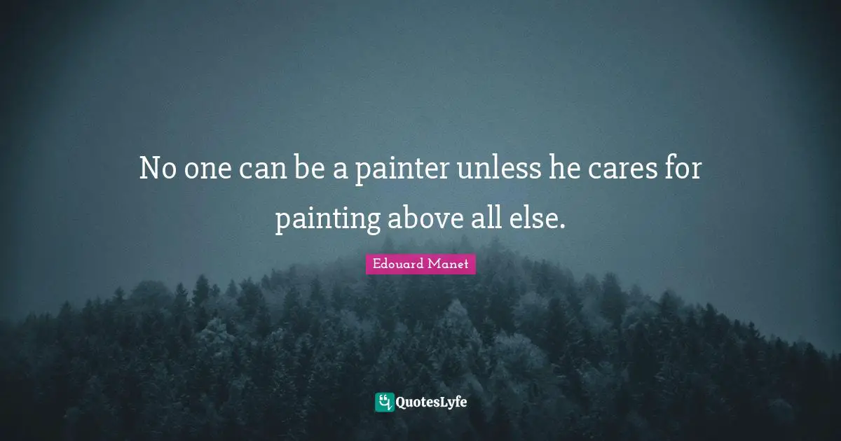 No one can be a painter unless he cares for painting above all else.